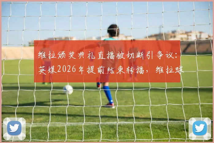 维拉颁奖典礼直播被切断引争议：英媒2026年提前结束转播，维拉球迷强烈不满，事件背后原因探究