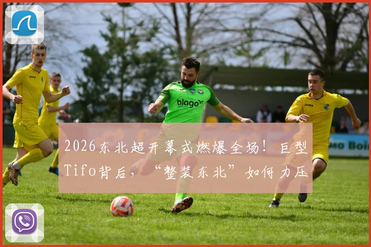 2026东北超开幕式燃爆全场!巨型Tifo背后,“整装东北”如何力压“散装江苏”成热议话题?附现场高清图集
