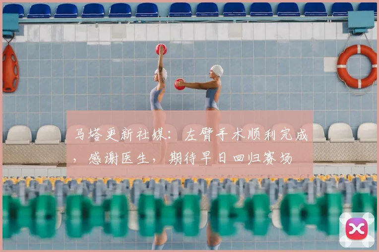 马塔更新社媒:左臂手术顺利完成,感谢医生,期待早日回归赛场