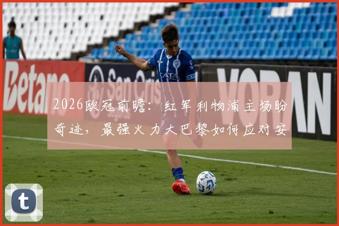 2026欧冠前瞻:红军利物浦主场盼奇迹,最强火力大巴黎如何应对安菲尔德之战?