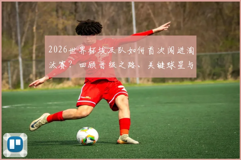2026世界杯埃及队如何首次闯进淘汰赛?回顾晋级之路、关键球星与战术分析,展望未来前景