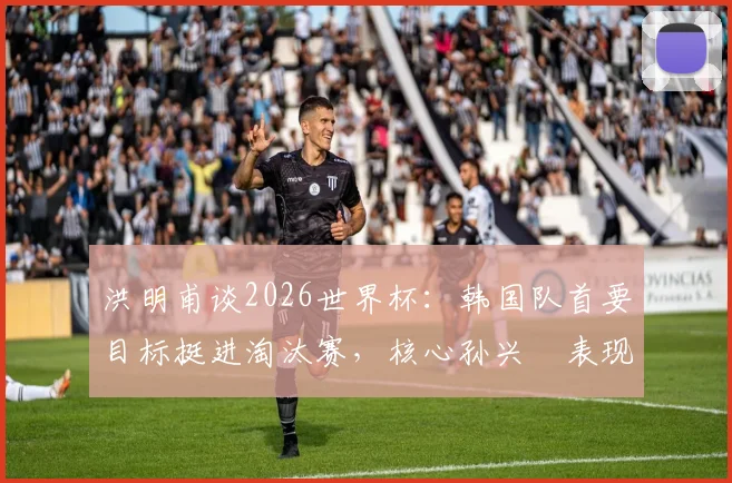 洪明甫谈2026世界杯:韩国队首要目标挺进淘汰赛,核心孙兴慜表现成关键,晋级前景深度剖析