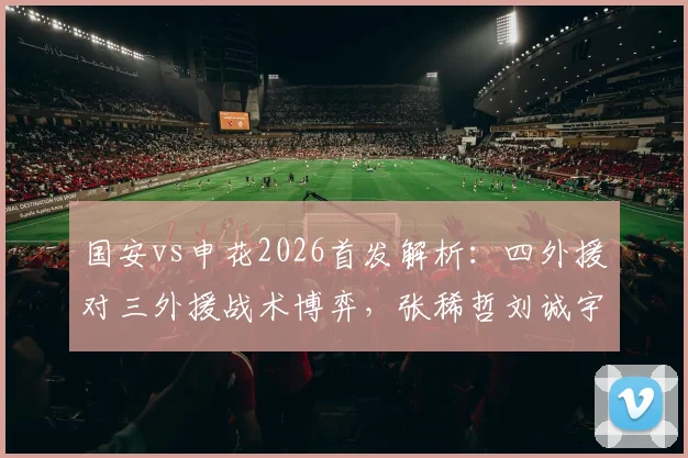 国安vs申花2026首发解析：四外援对三外援战术博弈，张稀哲刘诚宇关键作用全预览