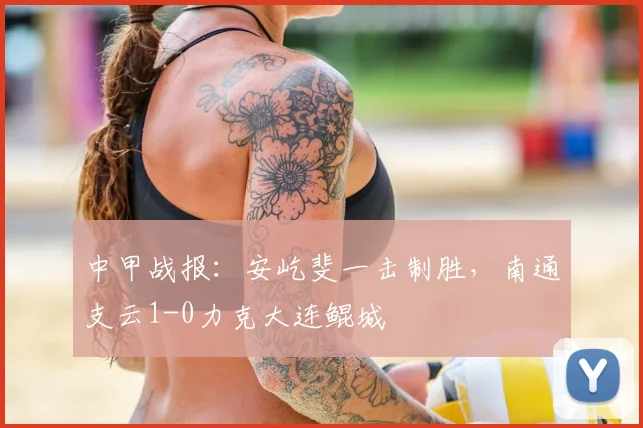 中甲战报:安屹斐一击制胜,南通支云1-0力克大连鲲城