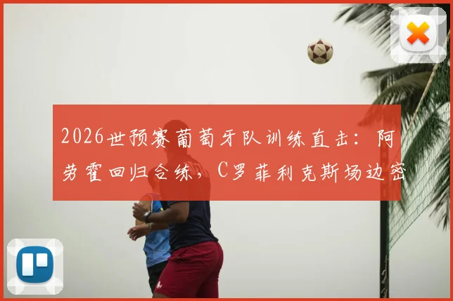 2026世预赛葡萄牙队训练直击：阿劳霍回归合练，C罗菲利克斯场边密切关注备战哥伦比亚