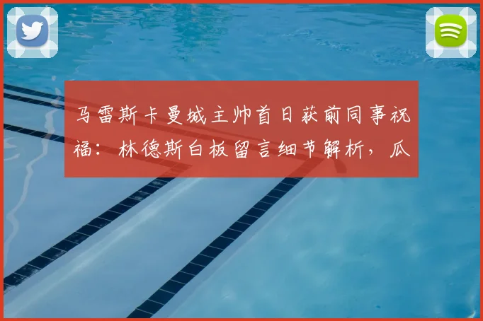 马雷斯卡曼城主帅首日获前同事祝福：林德斯白板留言细节解析，瓜迪奥拉离任后曼城未来如何