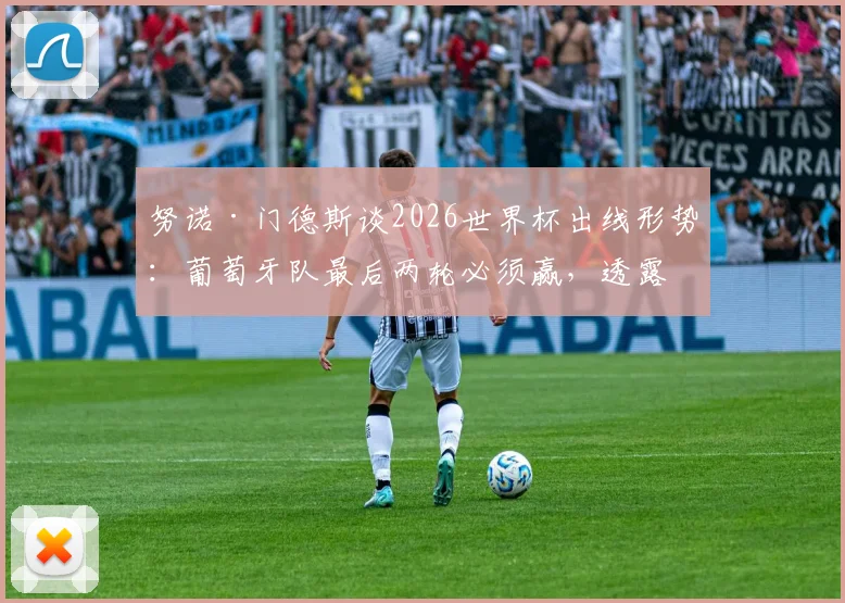 努诺·门德斯谈2026世界杯出线形势：葡萄牙队最后两轮必须赢，透露队内积极氛围是关键