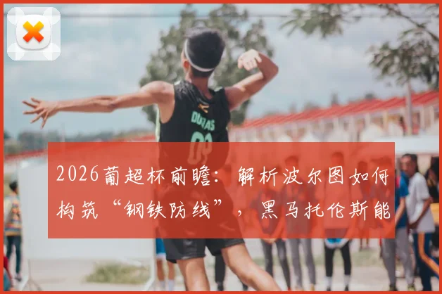 2026葡超杯前瞻：解析波尔图如何构筑“钢铁防线”，黑马托伦斯能否再次上演奇迹？